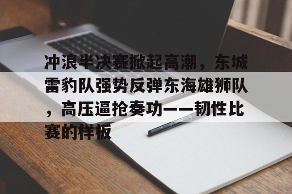 九游体育-冲浪半决赛掀起高潮，东城雷豹队强势反弹东海雄狮队，高压逼抢奏功——韧性比赛的样板的简单介绍