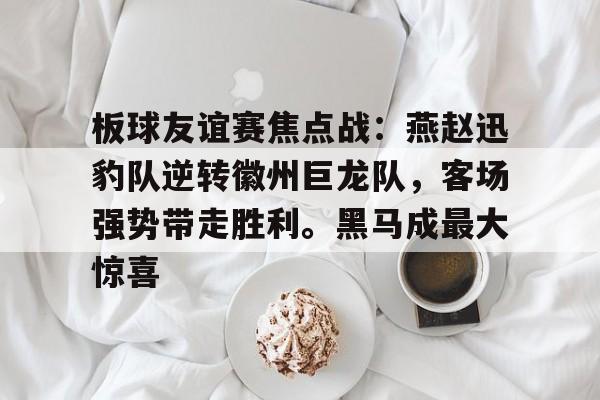 板球友谊赛焦点战:燕赵迅豹队逆转徽州巨龙队,客场强势带走胜利。黑马成最大惊喜的简单介绍 板球友谊赛焦点战:燕赵迅豹队逆转徽州巨龙队,客场强势带走胜利。黑马成最大惊喜的简单介绍