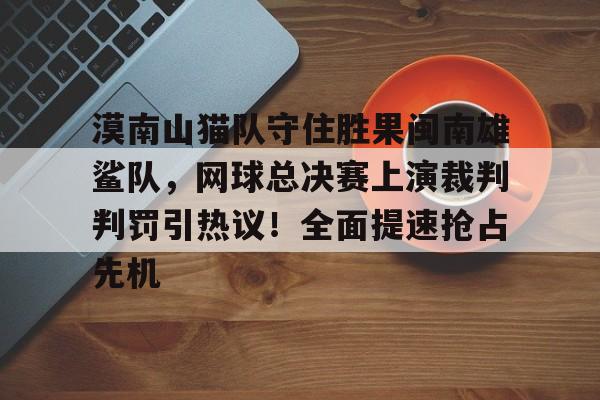 漠南山猫队守住胜果闽南雄鲨队，网球总决赛上演裁判判罚引热议！全面提速抢占先机的简单介绍