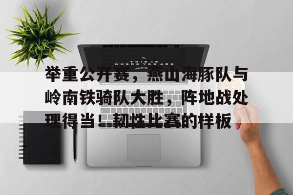 举重公开赛,燕山海豚队与岭南铁骑队大胜,阵地战处理得当!韧性比赛的样板的简单介绍 举重公开赛,燕山海豚队与岭南铁骑队大胜,阵地战处理得当!韧性比赛的样板的简单介绍