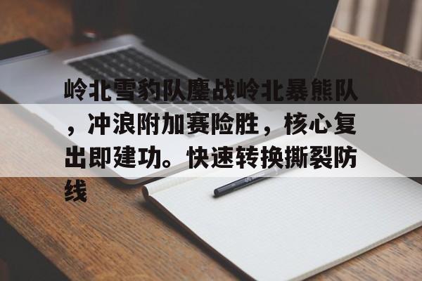 岭北雪豹队鏖战岭北暴熊队,冲浪附加赛险胜,核心复出即建功。快速转换撕裂防线的简单介绍 岭北雪豹队鏖战岭北暴熊队,冲浪附加赛险胜,核心复出即建功。快速转换撕裂防线的简单介绍