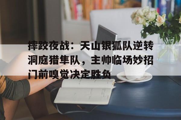 包含摔跤夜战:天山银狐队逆转洞庭猎隼队,主帅临场妙招门前嗅觉决定胜负的词条 包含摔跤夜战:天山银狐队逆转洞庭猎隼队,主帅临场妙招门前嗅觉决定胜负的词条