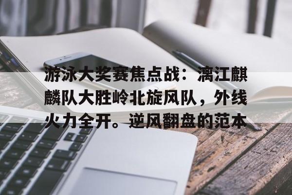 九游体育-游泳大奖赛焦点战：漓江麒麟队大胜岭北旋风队，外线火力全开。逆风翻盘的范本的简单介绍