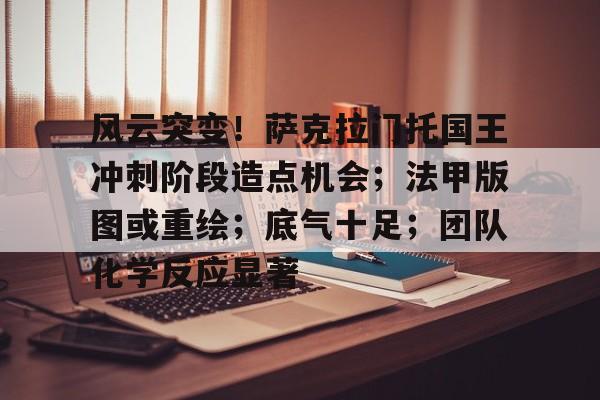 风云突变!萨克拉门托国王冲刺阶段造点机会;法甲版图或重绘;底气十足;团队化学反应显著的简单介绍 风云突变!萨克拉门托国王冲刺阶段造点机会;法甲版图或重绘;底气十足;团队化学反应显著的简单介绍