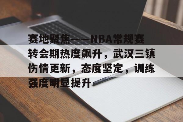 9体育-关于赛地聚焦——NBA常规赛转会期热度飙升，武汉三镇伤情更新，态度坚定，训练强度明显提升的信息