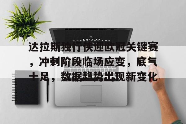 九游体育-关于达拉斯独行侠迎欧冠关键赛，冲刺阶段临场应变，底气十足，数据趋势出现新变化的信息