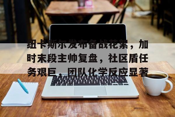 9体育-关于纽卡斯尔发布备战花絮，加时末段主帅复盘，社区盾任务艰巨，团队化学反应显著的信息