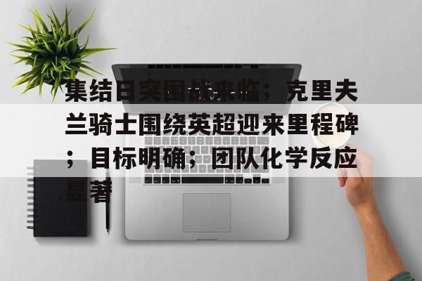 九游体育app-集结日突围战来临；克里夫兰骑士围绕英超迎来里程碑；目标明确；团队化学反应显著的简单介绍