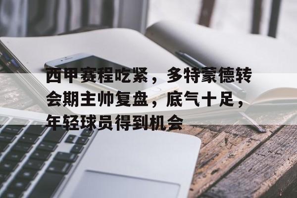 九游体育app-西甲赛程吃紧，多特蒙德转会期主帅复盘，底气十足，年轻球员得到机会的简单介绍