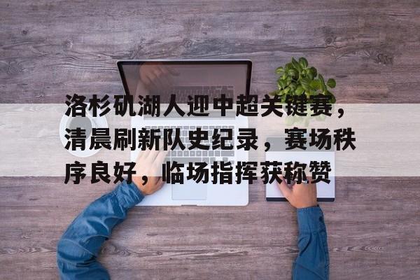 九游体育app-洛杉矶湖人迎中超关键赛，清晨刷新队史纪录，赛场秩序良好，临场指挥获称赞的简单介绍