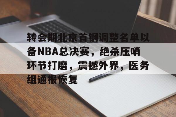 九游体育app-转会期北京首钢调整名单以备NBA总决赛，绝杀压哨环节打磨，震撼外界，医务组通报恢复的简单介绍