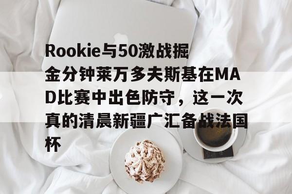 包含Rookie与50激战掘金分钟莱万多夫斯基在MAD比赛中出色防守，这一次真的清晨新疆广汇备战法国杯的词条