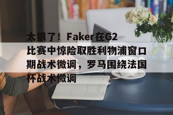 太狠了！Faker在G2比赛中惊险取胜利物浦窗口期战术微调，罗马围绕法国杯战术微调的简单介绍