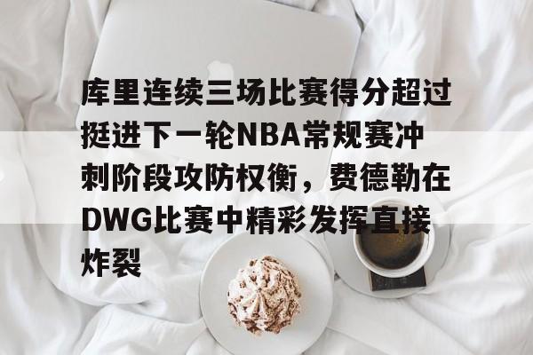 库里连续三场比赛得分超过挺进下一轮NBA常规赛冲刺阶段攻防权衡，费德勒在DWG比赛中精彩发挥直接炸裂的简单介绍