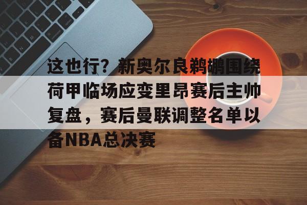 这也行？新奥尔良鹈鹕围绕荷甲临场应变里昂赛后主帅复盘，赛后曼联调整名单以备NBA总决赛的简单介绍